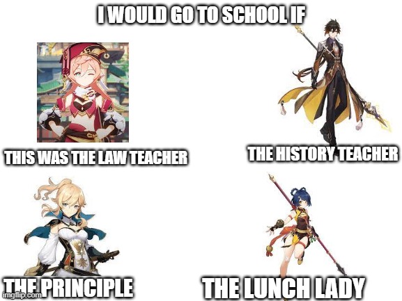 yes | I WOULD GO TO SCHOOL IF; THE HISTORY TEACHER; THIS WAS THE LAW TEACHER; THE PRINCIPLE; THE LUNCH LADY | image tagged in blank white template,genshin impact | made w/ Imgflip meme maker