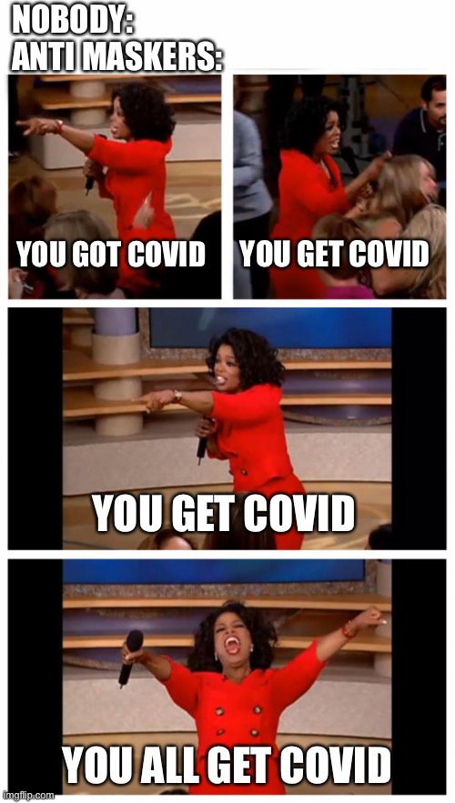 NOBODY:
ANTI MASKERS:; YOU GOT COVID; YOU GET COVID; YOU GET COVID; YOU ALL GET COVID | image tagged in memes,oprah you get a car everybody gets a car,oprah you get a,covid-19,anti vax | made w/ Imgflip meme maker