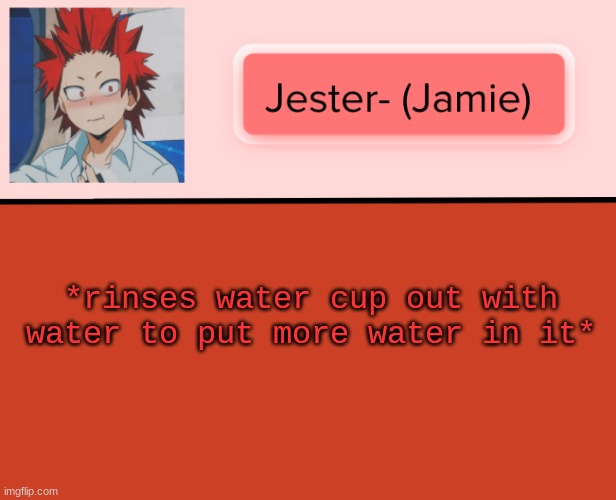 . | *rinses water cup out with water to put more water in it* | image tagged in jester kirishima temp | made w/ Imgflip meme maker