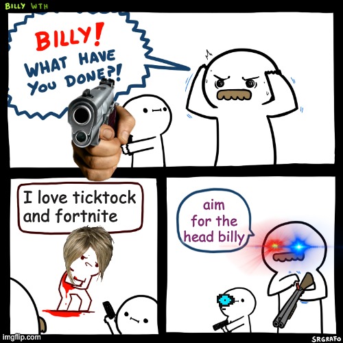 Billy, What Have You Done | I love ticktock and fortnite; aim for the head billy | image tagged in billy what have you done | made w/ Imgflip meme maker