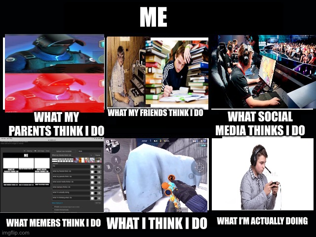 What my friends think I do | ME; WHAT MY FRIENDS THINK I DO; WHAT MY PARENTS THINK I DO; WHAT SOCIAL MEDIA THINKS I DO; WHAT I’M ACTUALLY DOING; WHAT MEMERS THINK I DO; WHAT I THINK I DO | image tagged in what my friends think i do | made w/ Imgflip meme maker