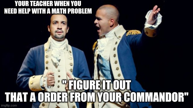 Hamilton/Washington | YOUR TEACHER WHEN YOU NEED HELP WITH A MATH PROBLEM; " FIGURE IT OUT
THAT A ORDER FROM YOUR COMMANDOR" | image tagged in hamilton/washington | made w/ Imgflip meme maker