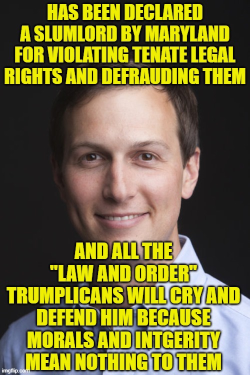 Jared Kushner | HAS BEEN DECLARED A SLUMLORD BY MARYLAND FOR VIOLATING TENATE LEGAL RIGHTS AND DEFRAUDING THEM; AND ALL THE "LAW AND ORDER" TRUMPLICANS WILL CRY AND DEFEND HIM BECAUSE MORALS AND INTGERITY MEAN NOTHING TO THEM | image tagged in jared kushner | made w/ Imgflip meme maker