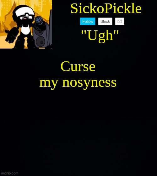 >:( | Curse my nosyness | image tagged in sickopickle's tankman temp | made w/ Imgflip meme maker