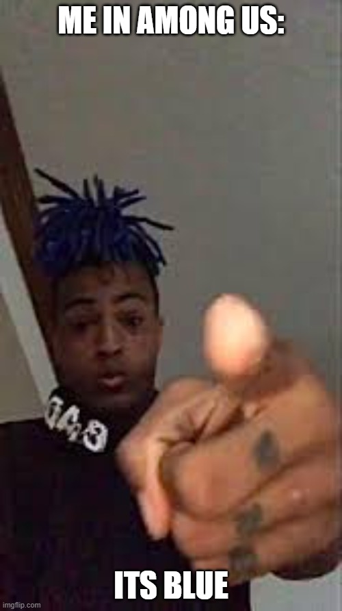XXXTentacion Pointing | ME IN AMONG US:; ITS BLUE | image tagged in xxxtentacion pointing | made w/ Imgflip meme maker