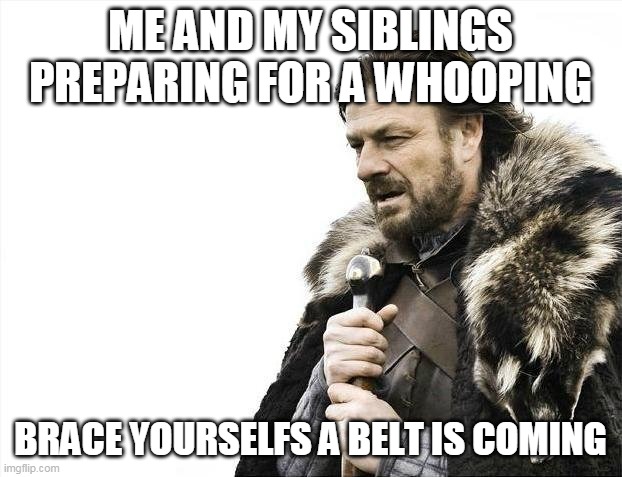 brace yourself | ME AND MY SIBLINGS PREPARING FOR A WHOOPING; BRACE YOURSELFS A BELT IS COMING | image tagged in memes,brace yourselves x is coming | made w/ Imgflip meme maker