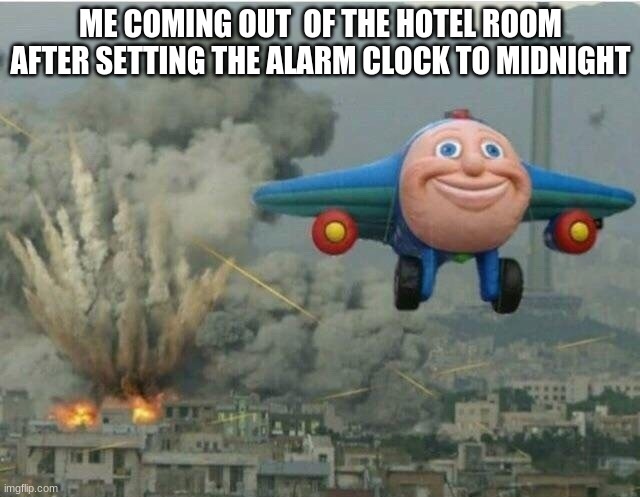 :) | ME COMING OUT  OF THE HOTEL ROOM AFTER SETTING THE ALARM CLOCK TO MIDNIGHT | image tagged in jay jay the plane | made w/ Imgflip meme maker
