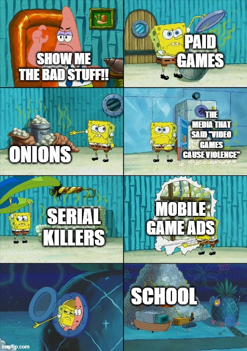 Spongebob shows Patrick Garbage | PAID GAMES; SHOW ME THE BAD STUFF!! THE MEDIA THAT SAID "VIDEO GAMES CAUSE VIOLENCE"; ONIONS; MOBILE GAME ADS; SERIAL KILLERS; SCHOOL | image tagged in spongebob shows patrick garbage | made w/ Imgflip meme maker