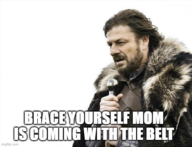 Brace Yourselves X is Coming | BRACE YOURSELF MOM IS COMING WITH THE BELT | image tagged in memes,brace yourselves x is coming | made w/ Imgflip meme maker