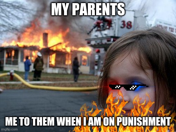 Disaster Girl | MY PARENTS; ME TO THEM WHEN I AM ON PUNISHMENT | image tagged in memes,disaster girl | made w/ Imgflip meme maker