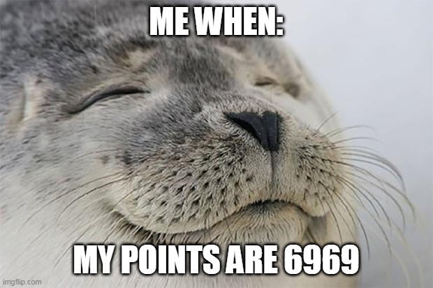 Satisfied Seal | ME WHEN:; MY POINTS ARE 6969 | image tagged in memes,satisfied seal | made w/ Imgflip meme maker