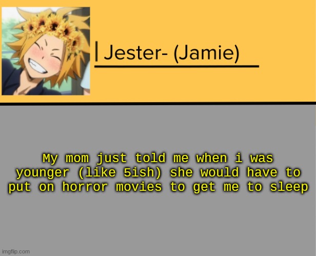 :) | My mom just told me when i was younger (like 5ish) she would have to put on horror movies to get me to sleep | image tagged in jester denki temp | made w/ Imgflip meme maker