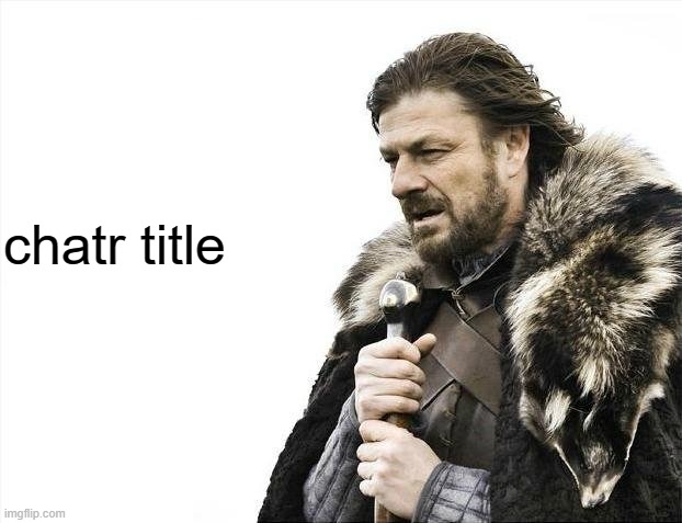 Brace Yourselves X is Coming | chatr title | image tagged in memes,brace yourselves x is coming | made w/ Imgflip meme maker