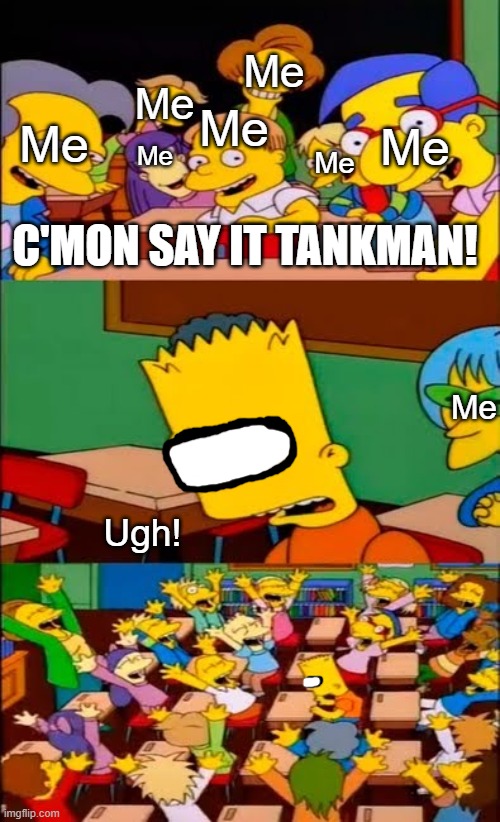 We all love the line | This took a long time so please enjoy it :] | Me; Me; Me; Me; Me; Me; Me; C'MON SAY IT TANKMAN! Me; Ugh! | image tagged in say the line bart simpsons,tank,man | made w/ Imgflip meme maker