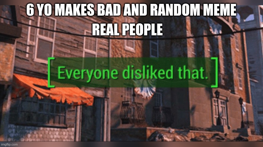 Fallout 4 Everyone Disliked That | 6 YO MAKES BAD AND RANDOM MEME REAL PEOPLE | image tagged in fallout 4 everyone disliked that | made w/ Imgflip meme maker
