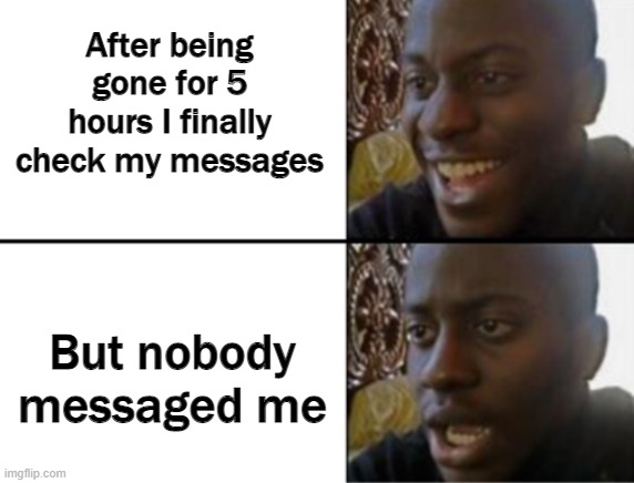 worst feeling in the world- |  After being gone for 5 hours I finally check my messages; But nobody messaged me | image tagged in oh yeah oh no,lonely,no friends | made w/ Imgflip meme maker