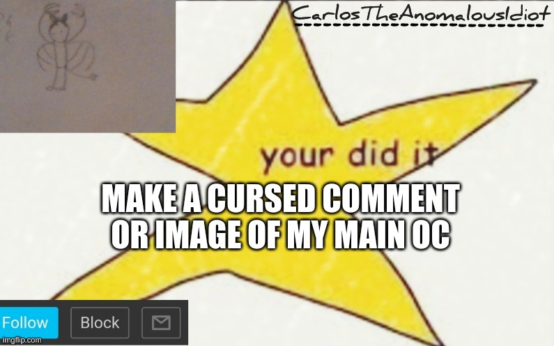 CarlosTheAnomalousIdiot's announcement template | MAKE A CURSED COMMENT OR IMAGE OF MY MAIN OC | image tagged in carlostheanomalousidiot's announcement template | made w/ Imgflip meme maker