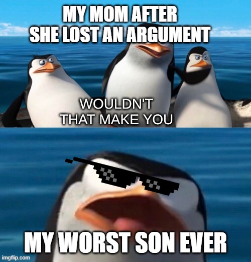 Wouldn't that make you blank | MY MOM AFTER SHE LOST AN ARGUMENT; MY WORST SON EVER | image tagged in wouldn't that make you blank | made w/ Imgflip meme maker