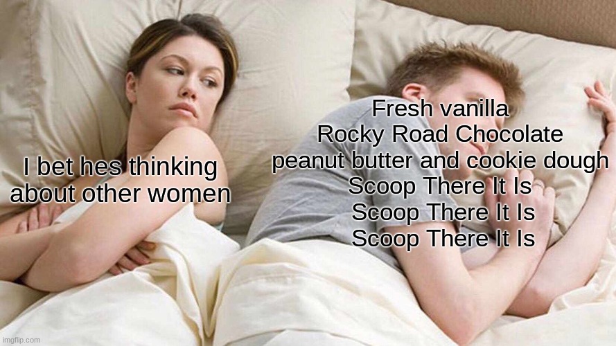 This is always in my head | Fresh vanilla Rocky Road Chocolate peanut butter and cookie dough
 Scoop There It Is 
 Scoop There It Is
 Scoop There It Is; I bet hes thinking about other women | image tagged in memes,i bet he's thinking about other women | made w/ Imgflip meme maker