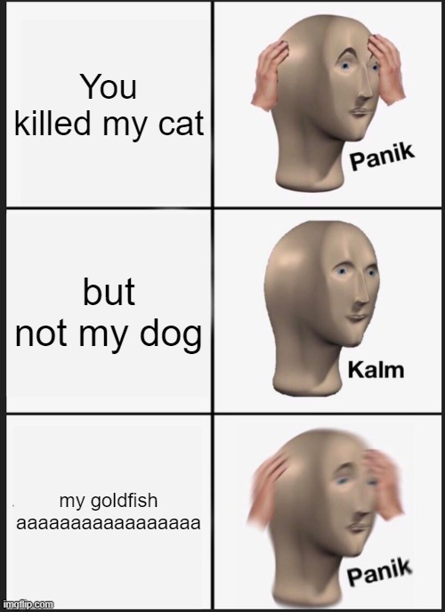 Panik Kalm Panik Meme | You killed my cat; but not my dog; my goldfish aaaaaaaaaaaaaaaaa | image tagged in memes,panik kalm panik | made w/ Imgflip meme maker