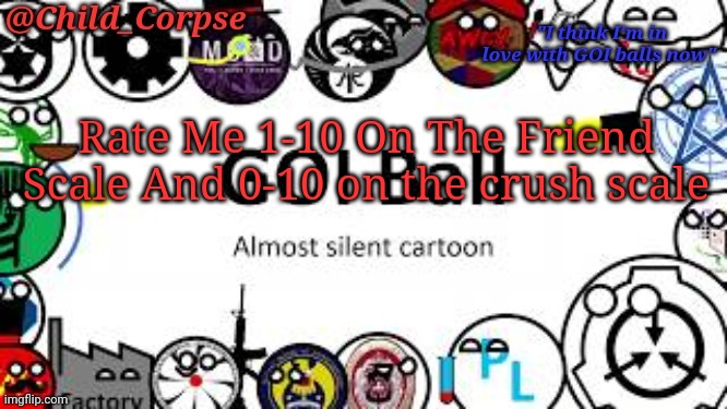 Child_Corpse's GOI ball template | Rate Me 1-10 On The Friend Scale And 0-10 on the crush scale | image tagged in child_corpse's goi ball template | made w/ Imgflip meme maker