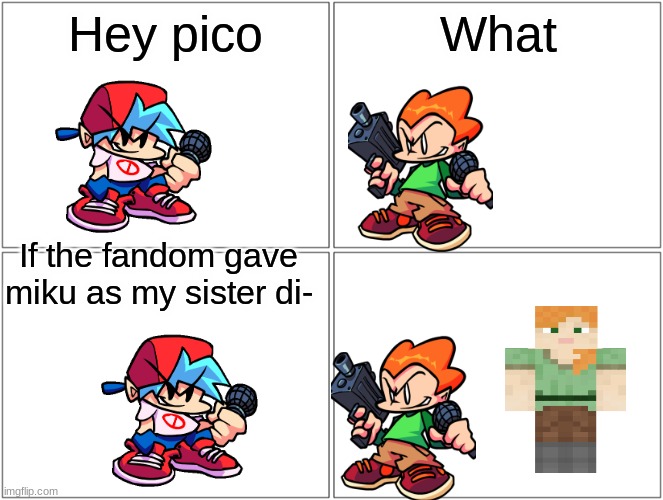 Blank Comic Panel 2x2 | Hey pico; What; If the fandom gave miku as my sister di- | image tagged in memes,blank comic panel 2x2 | made w/ Imgflip meme maker
