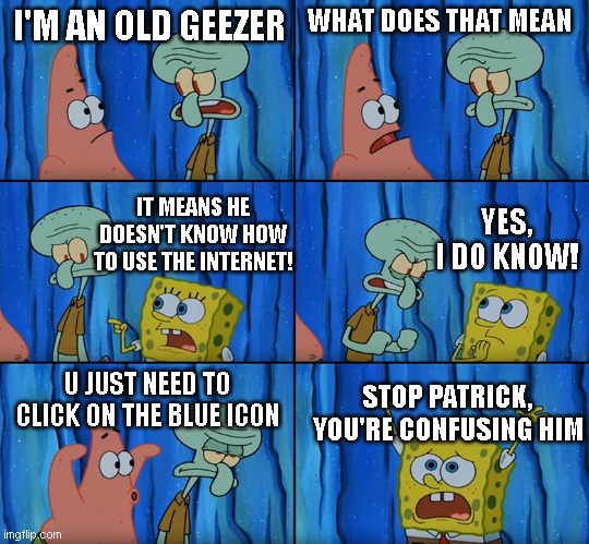 Stop it, Patrick! You're Scaring Him! | I'M AN OLD GEEZER; WHAT DOES THAT MEAN; IT MEANS HE DOESN'T KNOW HOW TO USE THE INTERNET! YES, I DO KNOW! U JUST NEED TO CLICK ON THE BLUE ICON; STOP PATRICK, YOU'RE CONFUSING HIM | image tagged in stop it patrick you're scaring him | made w/ Imgflip meme maker