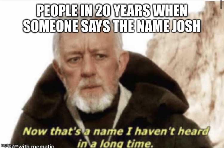Now that’s a name I haven’t heard in years | PEOPLE IN 20 YEARS WHEN SOMEONE SAYS THE NAME JOSH | image tagged in now that s a name i haven t heard in years | made w/ Imgflip meme maker