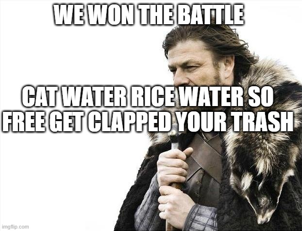 Brace Yourselves X is Coming Meme | WE WON THE BATTLE; CAT WATER RICE WATER SO FREE GET CLAPPED YOUR TRASH | image tagged in memes,brace yourselves x is coming | made w/ Imgflip meme maker