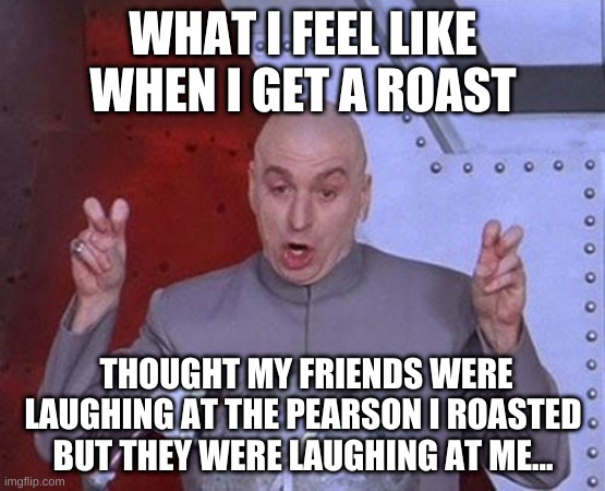 Dr Evil Laser Meme | WHAT I FEEL LIKE WHEN I GET A ROAST; THOUGHT MY FRIENDS WERE LAUGHING AT THE PEARSON I ROASTED BUT THEY WERE LAUGHING AT ME... | image tagged in memes,dr evil laser | made w/ Imgflip meme maker