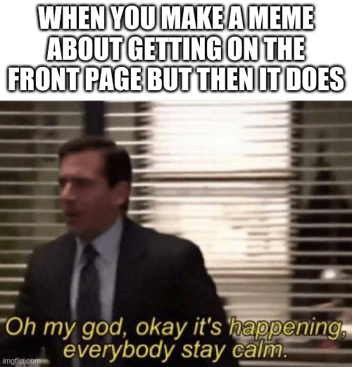 lol | WHEN YOU MAKE A MEME ABOUT GETTING ON THE FRONT PAGE BUT THEN IT DOES | image tagged in oh my god okay it's happening everybody stay calm | made w/ Imgflip meme maker
