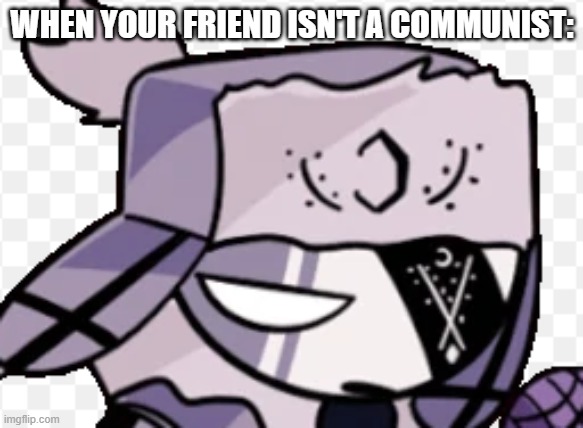 *Russian theme intensifies* | WHEN YOUR FRIEND ISN'T A COMMUNIST: | image tagged in ruv | made w/ Imgflip meme maker