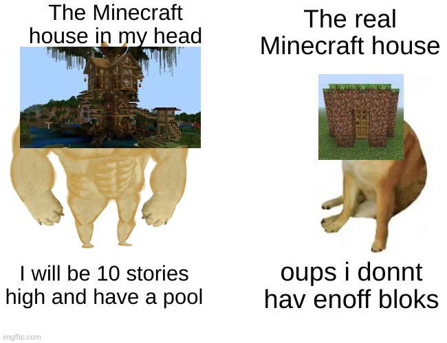 Buff Doge vs. Cheems Meme | The Minecraft house in my head; The real Minecraft house; I will be 10 stories high and have a pool; oups i donnt hav enoff bloks | image tagged in memes,buff doge vs cheems | made w/ Imgflip meme maker