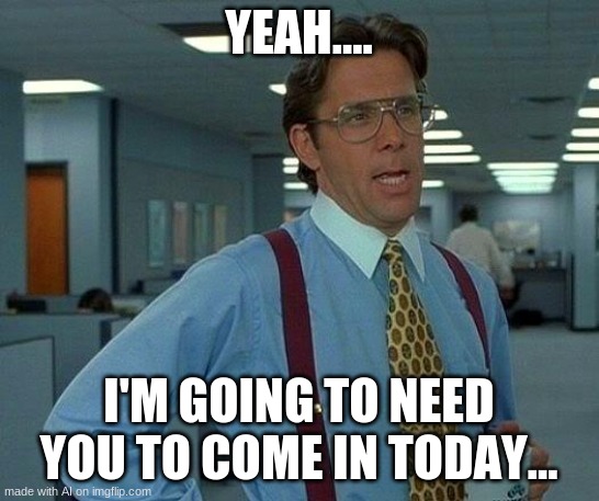 This isn't even a that would be great meme...? | YEAH.... I'M GOING TO NEED YOU TO COME IN TODAY... | image tagged in memes,that would be great | made w/ Imgflip meme maker
