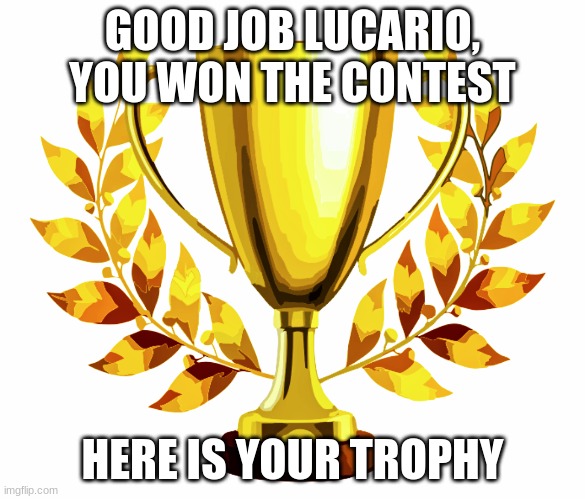 For Making Me Say Your Username...... | GOOD JOB LUCARIO, YOU WON THE CONTEST; HERE IS YOUR TROPHY | image tagged in you win | made w/ Imgflip meme maker