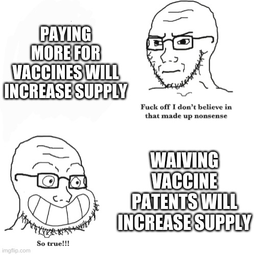 I don't believe in that made up nonsense. So true! | PAYING MORE FOR VACCINES WILL INCREASE SUPPLY; WAIVING VACCINE PATENTS WILL INCREASE SUPPLY | image tagged in i don't believe in that made up nonsense so true | made w/ Imgflip meme maker