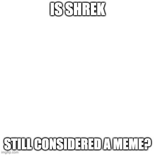 Blank Transparent Square | IS SHREK; STILL CONSIDERED A MEME? | image tagged in memes,blank transparent square | made w/ Imgflip meme maker
