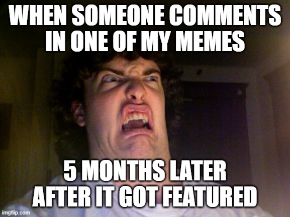 Oh No Meme | WHEN SOMEONE COMMENTS IN ONE OF MY MEMES 5 MONTHS LATER AFTER IT GOT FEATURED | image tagged in memes,oh no | made w/ Imgflip meme maker