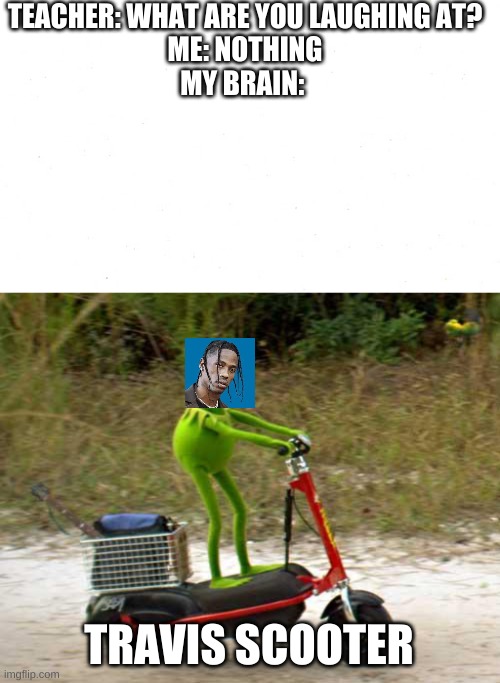 TEACHER: WHAT ARE YOU LAUGHING AT?
ME: NOTHING
MY BRAIN:; TRAVIS SCOOTER | image tagged in kermit scooter | made w/ Imgflip meme maker