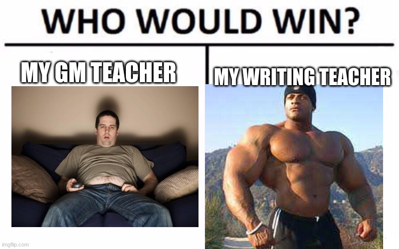 Who Would Win? Meme | MY GM TEACHER; MY WRITING TEACHER | image tagged in memes,who would win | made w/ Imgflip meme maker