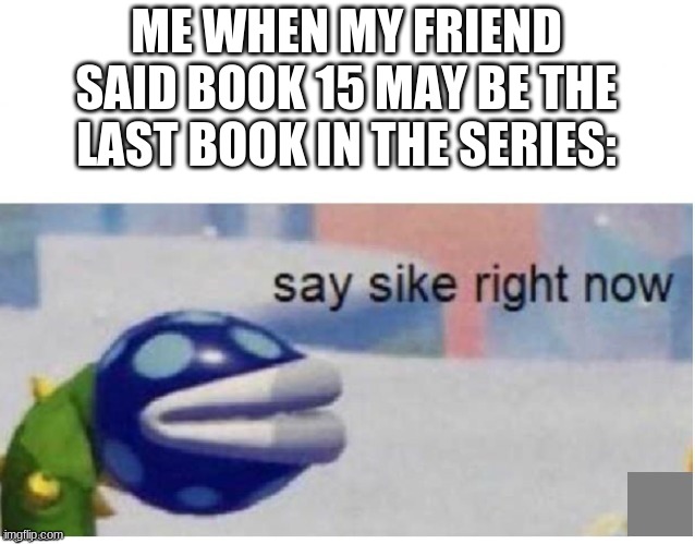 say sike RIGHT NOW. | ME WHEN MY FRIEND SAID BOOK 15 MAY BE THE LAST BOOK IN THE SERIES: | image tagged in say sike right now,wings of fire,funny | made w/ Imgflip meme maker