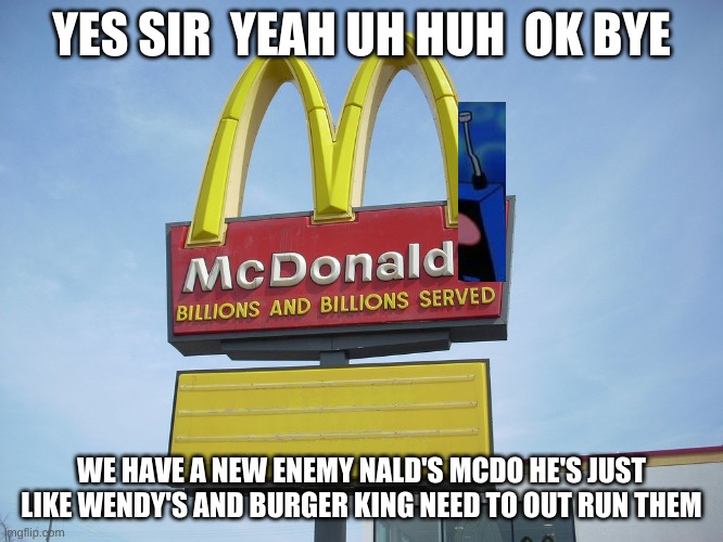 McDonald's Sign | YES SIR  YEAH UH HUH  OK BYE WE HAVE A NEW ENEMY NALD'S MCDO HE'S JUST LIKE WENDY'S AND BURGER KING NEED TO OUT RUN THEM | image tagged in mcdonald's sign | made w/ Imgflip meme maker