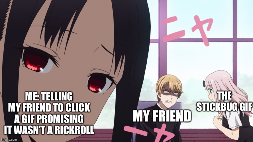 I didnt lie did I? | ME: TELLING MY FRIEND TO CLICK A GIF PROMISING IT WASN’T A RICKROLL; THE STICKBUG GIF; MY FRIEND | image tagged in kaguya smug face | made w/ Imgflip meme maker
