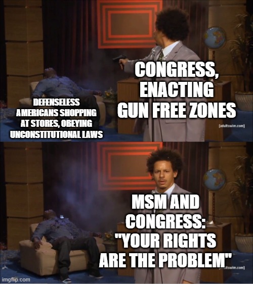 Ban "Gun Free Zones" | CONGRESS, ENACTING GUN FREE ZONES; DEFENSELESS AMERICANS SHOPPING AT STORES, OBEYING UNCONSTITUTIONAL LAWS; MSM AND CONGRESS: "YOUR RIGHTS ARE THE PROBLEM" | image tagged in memes,who killed hannibal,congress are domestic terrorists,ban gun laws,ban gun free zones,guns solve problems | made w/ Imgflip meme maker