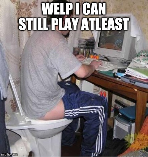 Toilet Computer | WELP I CAN STILL PLAY ATLEAST | image tagged in toilet computer | made w/ Imgflip meme maker