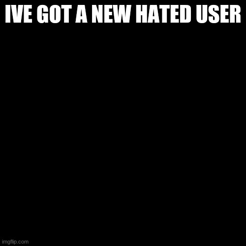 Blank Transparent Square | IVE GOT A NEW HATED USER | image tagged in memes,blank transparent square | made w/ Imgflip meme maker