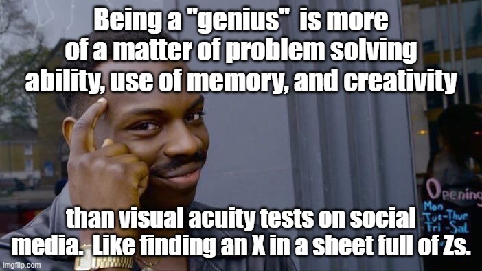 I am not one of them, but I'm smart enough to know what a true genius is. | Being a "genius"  is more of a matter of problem solving ability, use of memory, and creativity; than visual acuity tests on social media.  Like finding an X in a sheet full of Zs. | image tagged in roll safe think about it,social media,genie rules meme | made w/ Imgflip meme maker