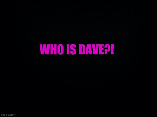 WHOM | WHO IS DAVE?! | image tagged in daavveee | made w/ Imgflip meme maker