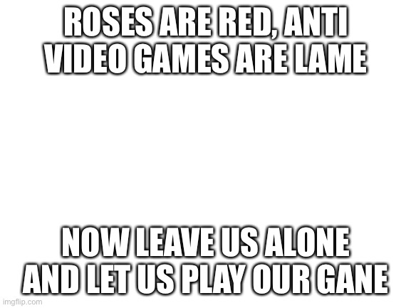 I have an announcement | ROSES ARE RED, ANTI VIDEO GAMES ARE LAME; NOW LEAVE US ALONE AND LET US PLAY OUR GAME | image tagged in blank white template | made w/ Imgflip meme maker