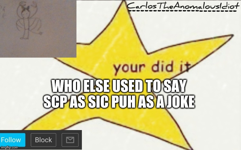 CarlosTheAnomalousIdiot's announcement template | WHO ELSE USED TO SAY SCP AS SIC PUH AS A JOKE | image tagged in carlostheanomalousidiot's announcement template | made w/ Imgflip meme maker